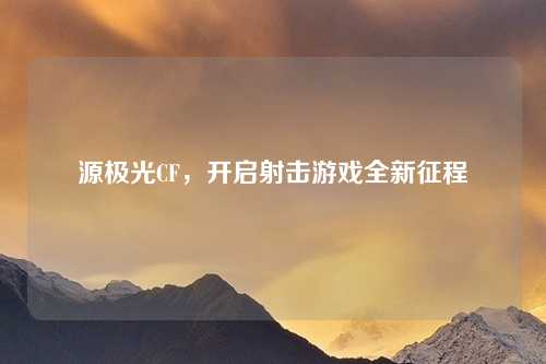 源极光CF,开启射击游戏全新征程