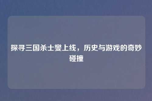探寻三国杀士燮上线，历史与游戏的奇妙碰撞