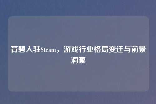 育碧入驻Steam，游戏行业格局变迁与前景洞察