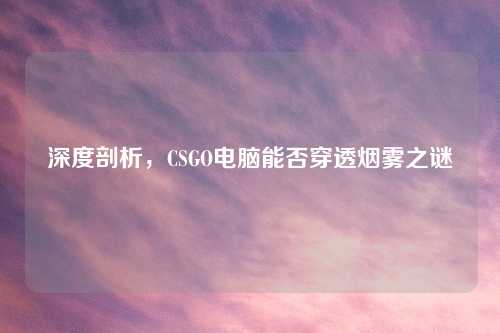 深度剖析，CSGO电脑能否穿透烟雾之谜