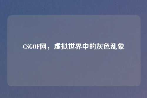 CSGOF网，虚拟世界中的灰色乱象