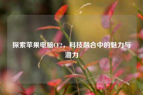 探索苹果电脑CF2，科技融合中的魅力与潜力