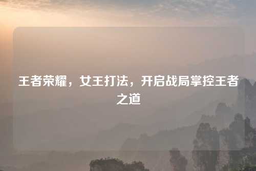 王者荣耀，女王打法，开启战局掌控王者之道