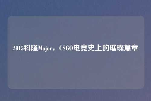 2015科隆Major，CSGO电竞史上的璀璨篇章