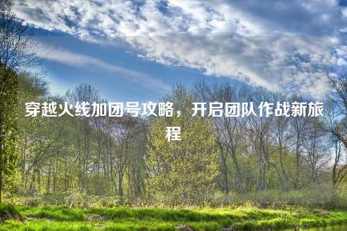 穿越火线加团号攻略，开启团队作战新旅程