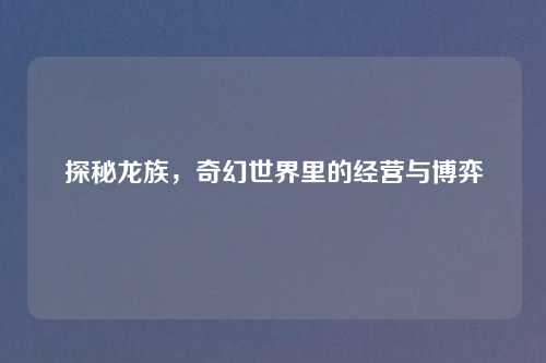 探秘龙族,奇幻世界里的经营与博弈