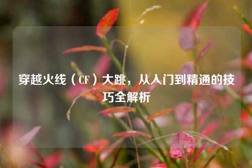 穿越火线（CF）大跳，从入门到精通的技巧全解析