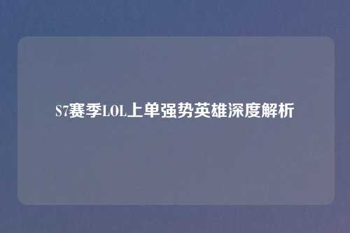 S7赛季LOL上单强势英雄深度解析